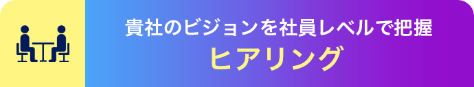 貴社のビジョンを社員レベルで把握 ヒアリング