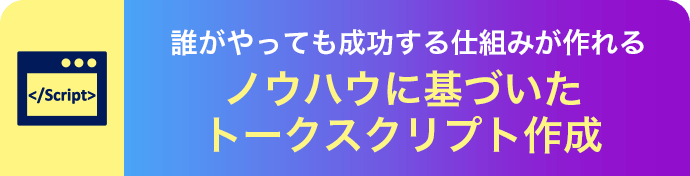 誰がやっても成功する仕組みが作れるノウハウに基づいたトークスクリプト作成